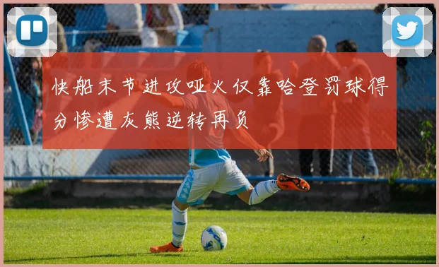 快船末节进攻哑火仅靠哈登罚球得分惨遭灰熊逆转再负
