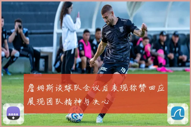 詹姆斯谈球队会议后表现称赞回应展现团队精神与决心