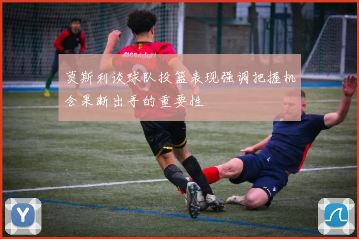 莫斯利谈球队投篮表现强调把握机会果断出手的重要性