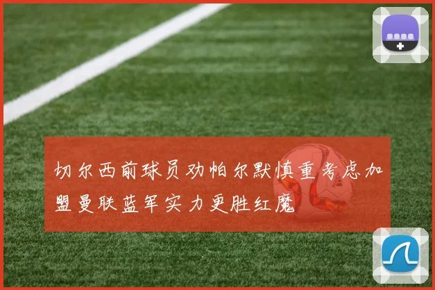 切尔西前球员劝帕尔默慎重考虑加盟曼联蓝军实力更胜红魔