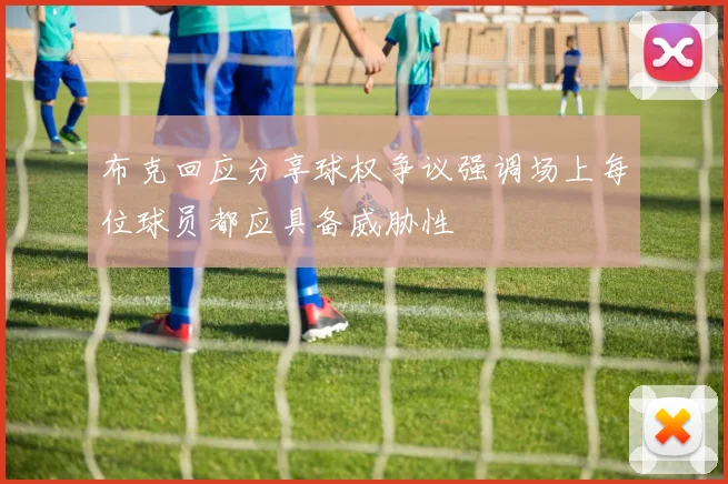 布克回应分享球权争议强调场上每位球员都应具备威胁性