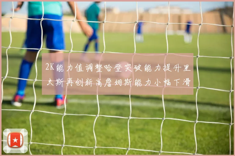 2K能力值调整哈登突破能力提升里夫斯再创新高詹姆斯能力小幅下滑
