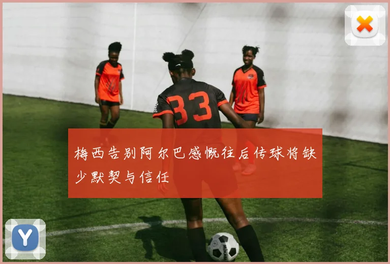 梅西告别阿尔巴感慨往后传球将缺少默契与信任