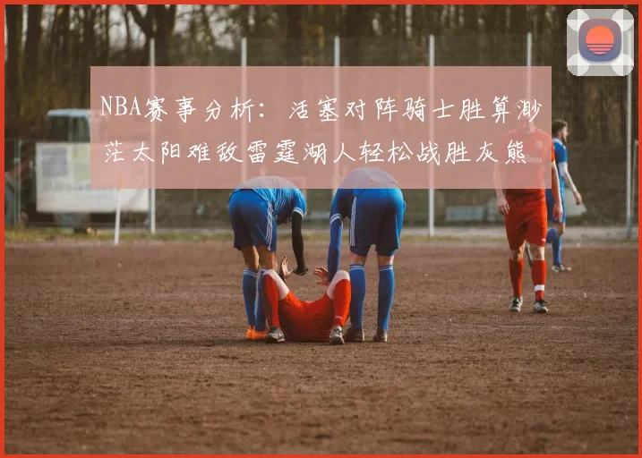 NBA赛事分析：活塞对阵骑士胜算渺茫太阳难敌雷霆湖人轻松战胜灰熊