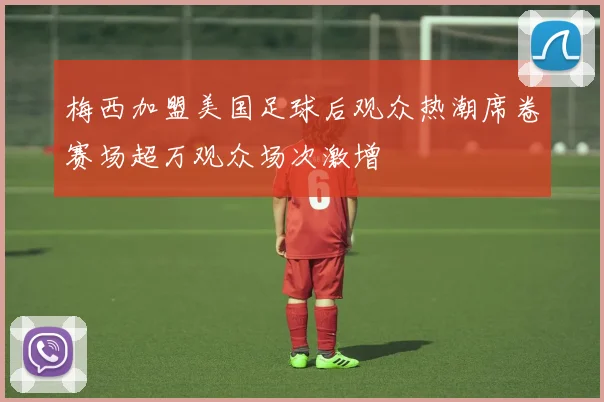 梅西加盟美国足球后观众热潮席卷赛场超万观众场次激增