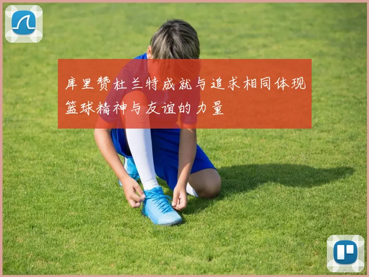 库里赞杜兰特成就与追求相同体现篮球精神与友谊的力量