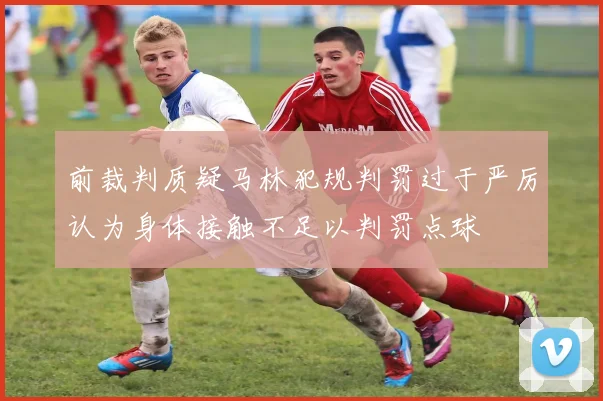 前裁判质疑马林犯规判罚过于严厉认为身体接触不足以判罚点球