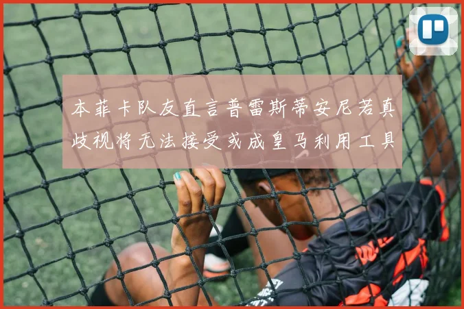 本菲卡队友直言普雷斯蒂安尼若真歧视将无法接受或成皇马利用工具