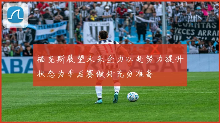 福克斯展望未来全力以赴努力提升状态为季后赛做好充分准备