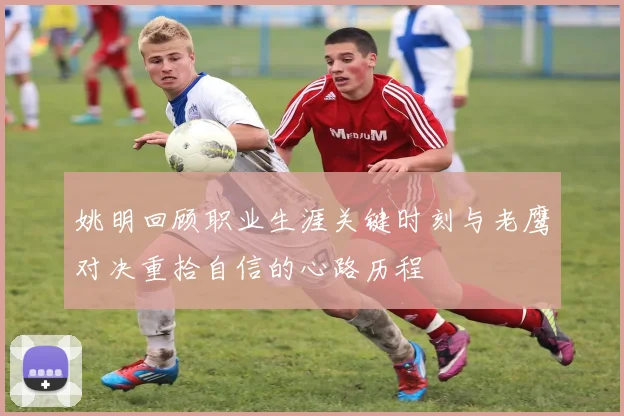 姚明回顾职业生涯关键时刻与老鹰对决重拾自信的心路历程