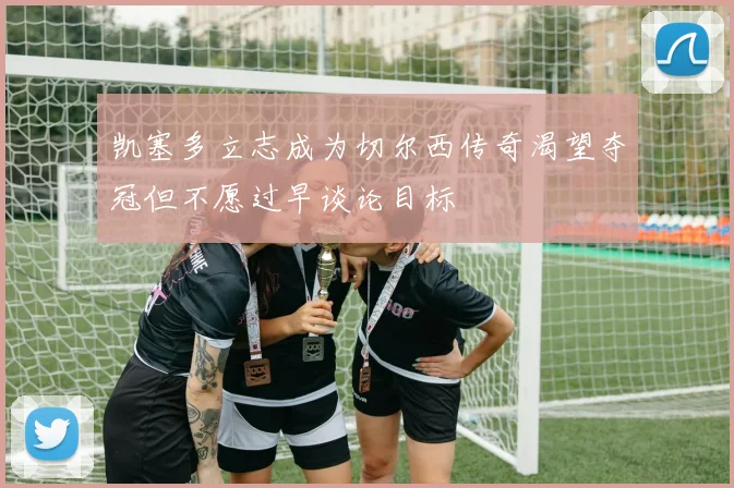 凯塞多立志成为切尔西传奇渴望夺冠但不愿过早谈论目标
