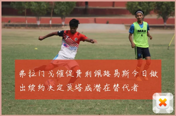 弗拉门戈催促费利佩路易斯今日做出续约决定莫塔成潜在替代者