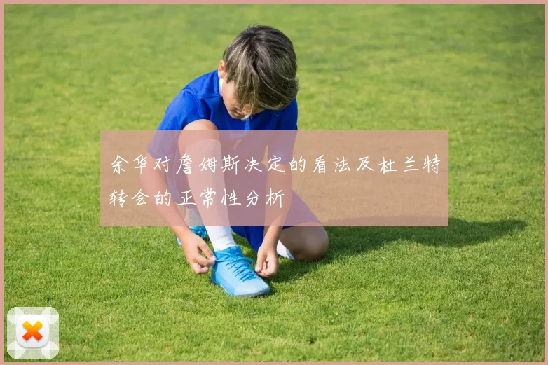 余华对詹姆斯决定的看法及杜兰特转会的正常性分析