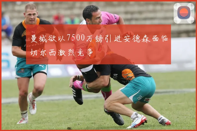 曼城欲以7500万镑引进安德森面临切尔西激烈竞争