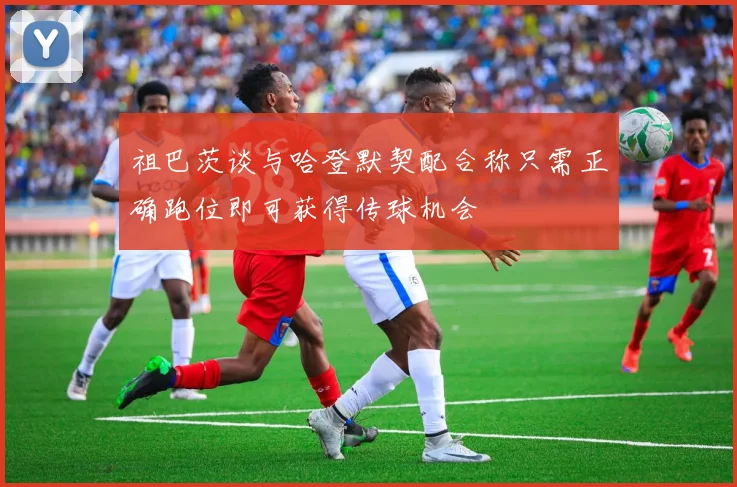 祖巴茨谈与哈登默契配合称只需正确跑位即可获得传球机会