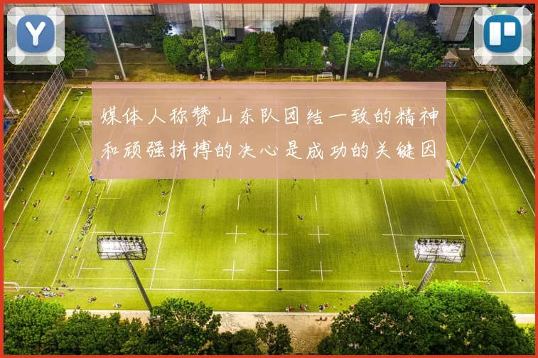 媒体人称赞山东队团结一致的精神和顽强拼搏的决心是成功的关键因素