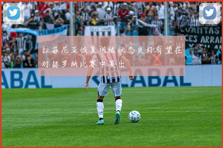 拉菲尼亚恢复训练状态良好有望在对赫罗纳比赛中复出