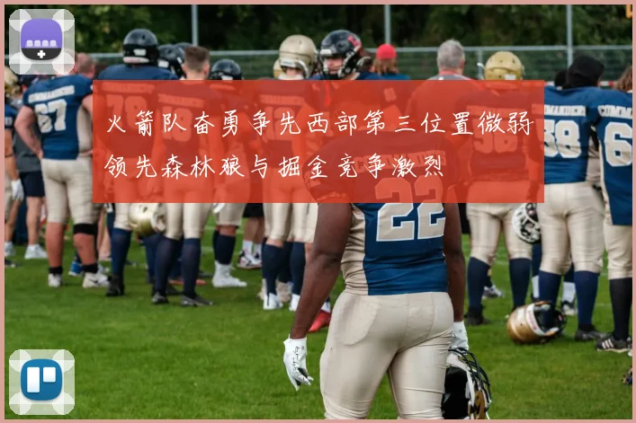火箭队奋勇争先西部第三位置微弱领先森林狼与掘金竞争激烈