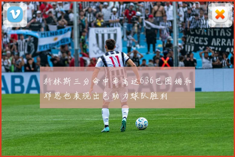 科林斯三分命中率高达636巴图姆和邓恩也表现出色助力球队胜利