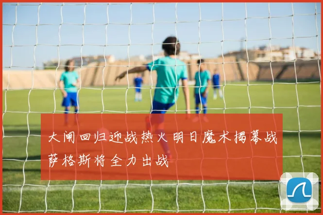 大闸回归迎战热火明日魔术揭幕战萨格斯将全力出战