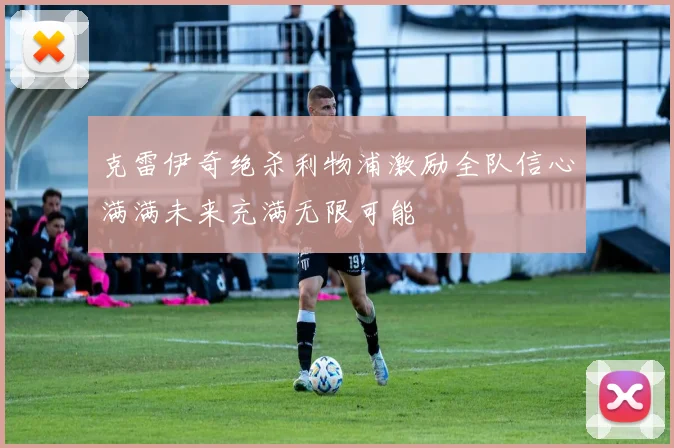 克雷伊奇绝杀利物浦激励全队信心满满未来充满无限可能