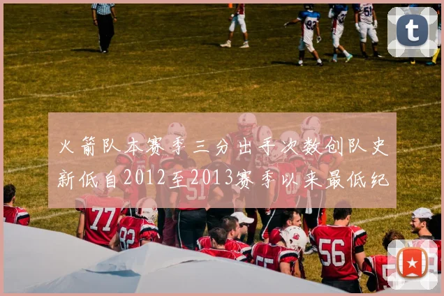 火箭队本赛季三分出手次数创队史新低自2012至2013赛季以来最低纪录