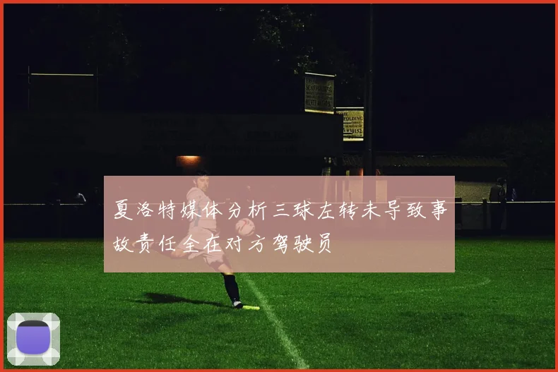 夏洛特媒体分析三球左转未导致事故责任全在对方驾驶员
