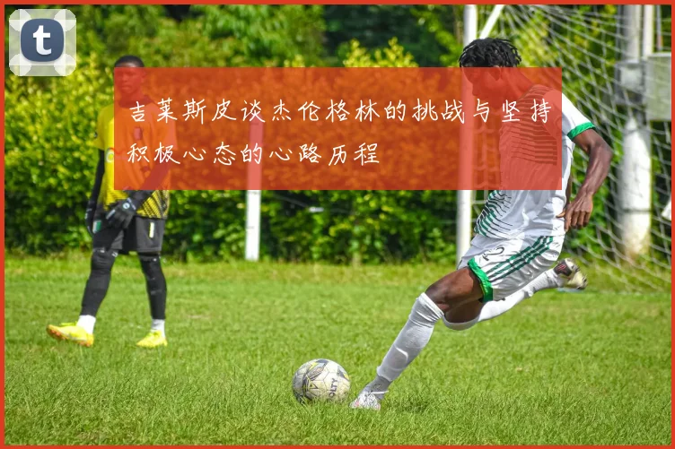 吉莱斯皮谈杰伦格林的挑战与坚持积极心态的心路历程