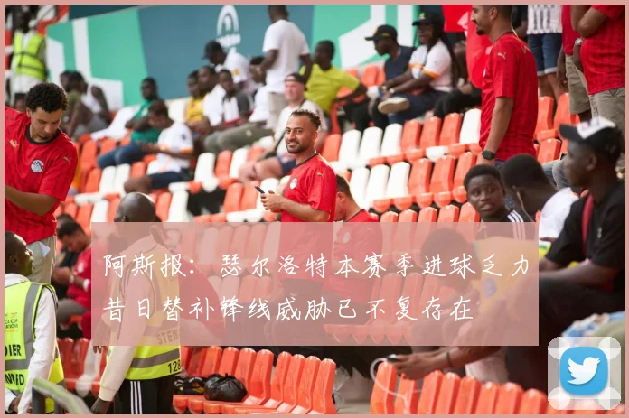 阿斯报：瑟尔洛特本赛季进球乏力昔日替补锋线威胁已不复存在