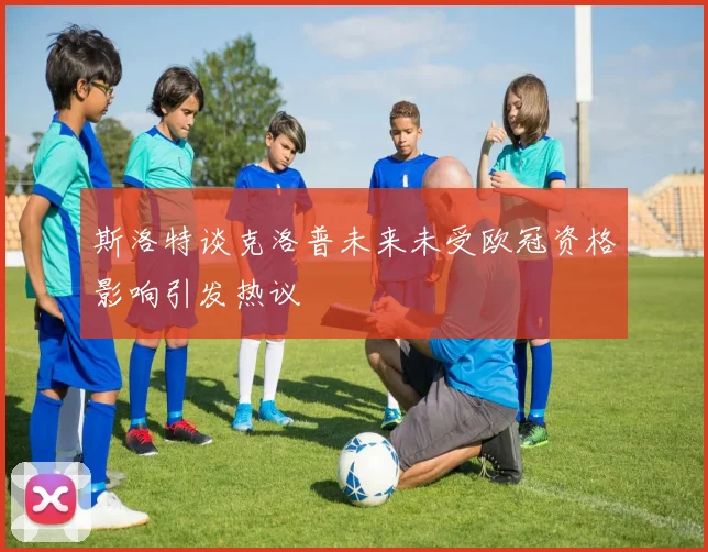 斯洛特谈克洛普未来未受欧冠资格影响引发热议