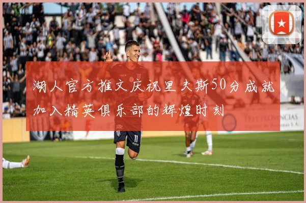 湖人官方推文庆祝里夫斯50分成就加入精英俱乐部的辉煌时刻