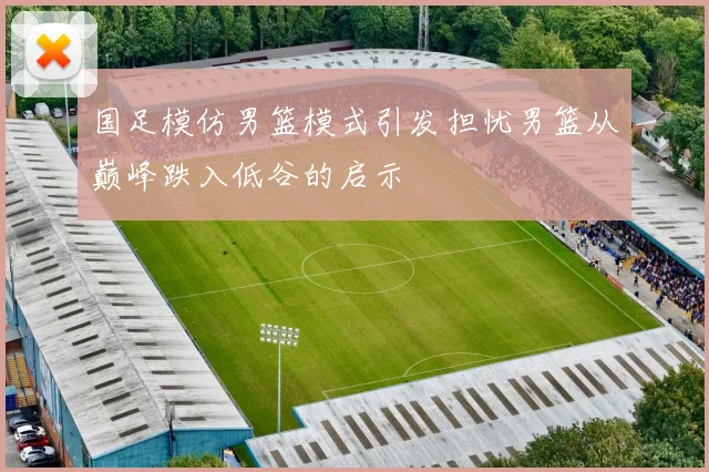 国足模仿男篮模式引发担忧男篮从巅峰跌入低谷的启示