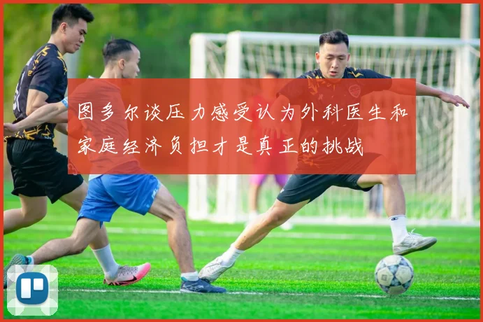 图多尔谈压力感受认为外科医生和家庭经济负担才是真正的挑战