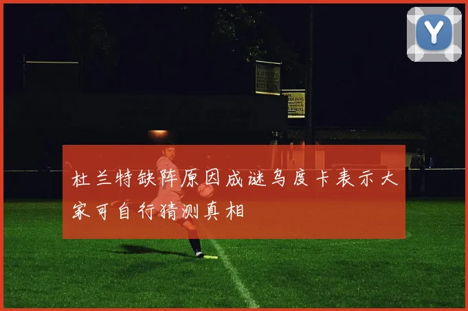 杜兰特缺阵原因成谜乌度卡表示大家可自行猜测真相