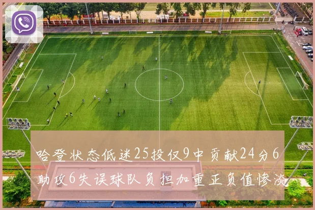 哈登状态低迷25投仅9中贡献24分6助攻6失误球队负担加重正负值惨淡6