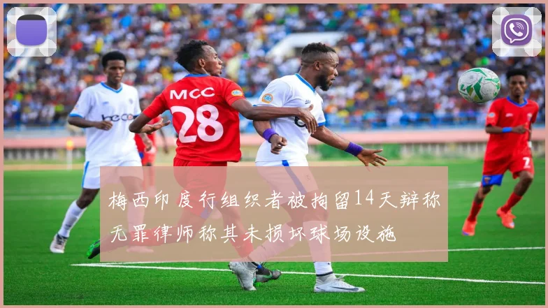 梅西印度行组织者被拘留14天辩称无罪律师称其未损坏球场设施