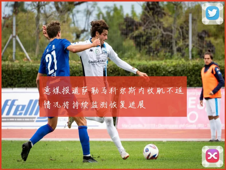 意媒报道萨勒马科尔斯内收肌不适情况将持续监测恢复进展