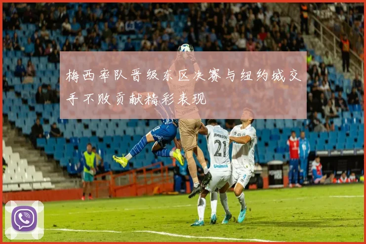 梅西率队晋级东区决赛与纽约城交手不败贡献精彩表现