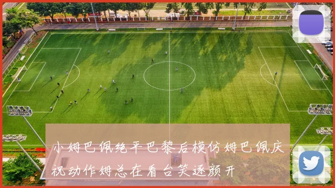 小姆巴佩绝平巴黎后模仿姆巴佩庆祝动作姆总在看台笑逐颜开