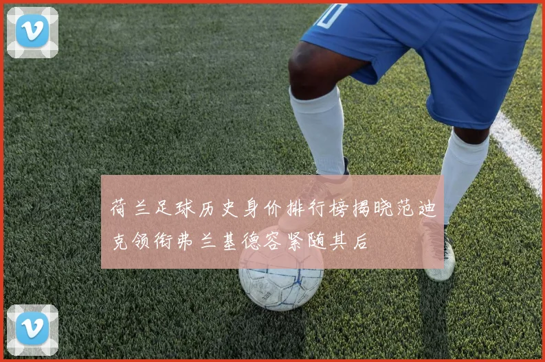 荷兰足球历史身价排行榜揭晓范迪克领衔弗兰基德容紧随其后