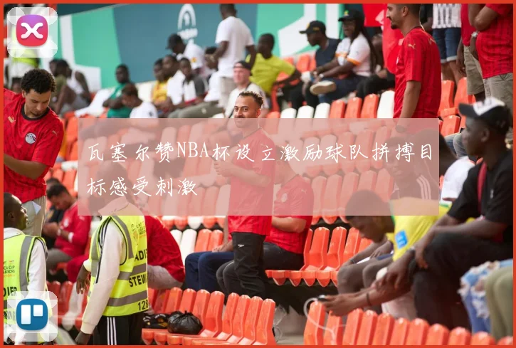 瓦塞尔赞NBA杯设立激励球队拼搏目标感受刺激