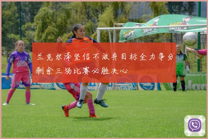 兰克尔泽坚信不放弃目标全力争分剩余三场比赛必胜决心