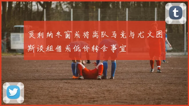 莫利纳冬窗或将离队马竞与尤文图斯谈租借或低价转会事宜