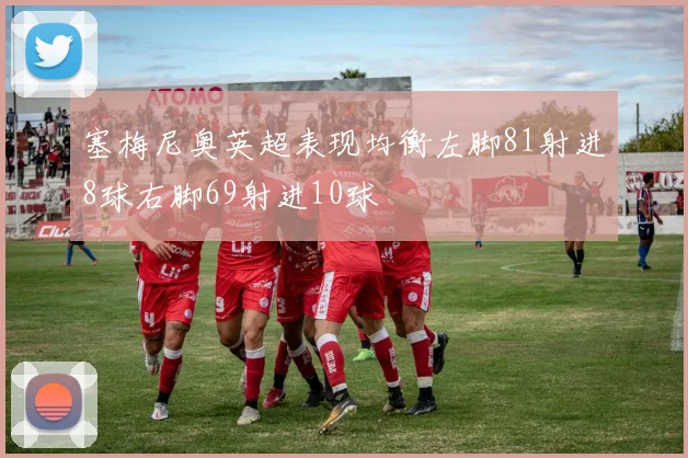 塞梅尼奥英超表现均衡左脚81射进8球右脚69射进10球