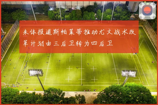 米体报道斯帕莱蒂推动尤文战术改革计划由三后卫转为四后卫