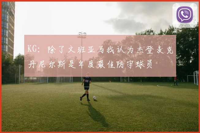 KG：除了文班亚马我认为杰登麦克丹尼尔斯是年度最佳防守球员