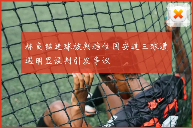 林良铭进球被判越位国安追三球遭遇明显误判引发争议