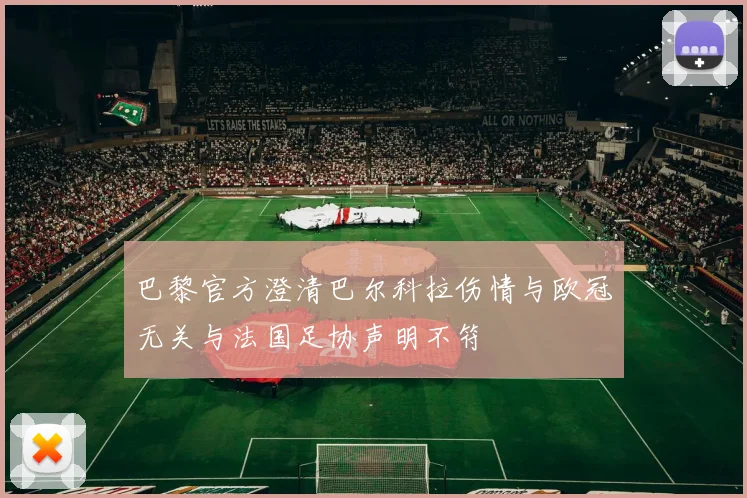 巴黎官方澄清巴尔科拉伤情与欧冠无关与法国足协声明不符