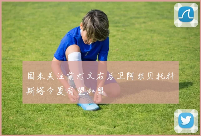 国米关注前尤文右后卫阿尔贝托科斯塔今夏有望加盟