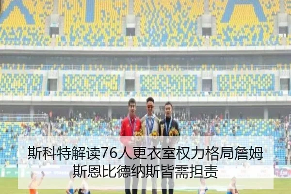 斯科特解读76人更衣室权力格局詹姆斯恩比德纳斯皆需担责 - kaiyun